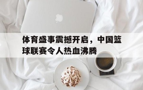 宝威体育官网入口-体育盛事震撼开启，中国篮球联赛令人热血沸腾的简单介绍